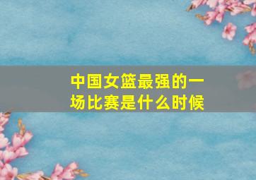 中国女篮最强的一场比赛是什么时候