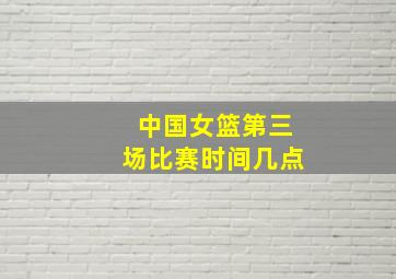 中国女篮第三场比赛时间几点