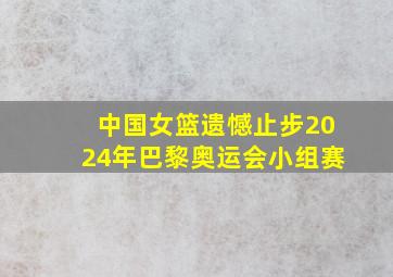 中国女篮遗憾止步2024年巴黎奥运会小组赛