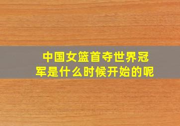 中国女篮首夺世界冠军是什么时候开始的呢