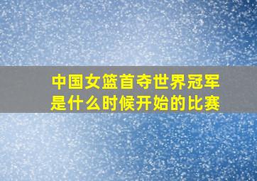 中国女篮首夺世界冠军是什么时候开始的比赛