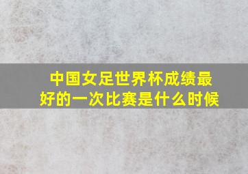 中国女足世界杯成绩最好的一次比赛是什么时候