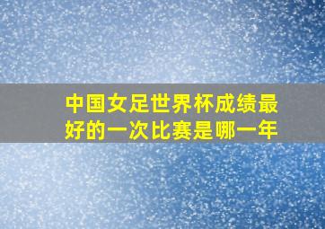 中国女足世界杯成绩最好的一次比赛是哪一年