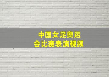 中国女足奥运会比赛表演视频