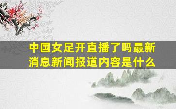 中国女足开直播了吗最新消息新闻报道内容是什么