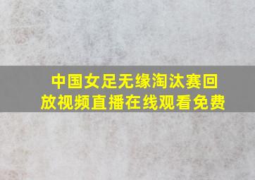 中国女足无缘淘汰赛回放视频直播在线观看免费