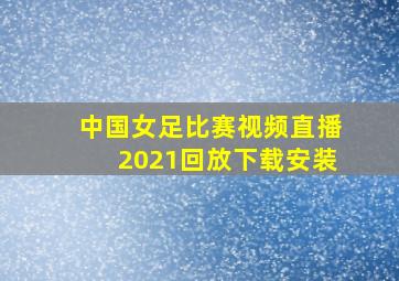 中国女足比赛视频直播2021回放下载安装