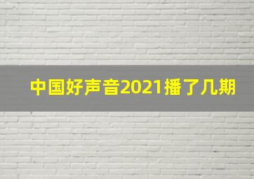 中国好声音2021播了几期