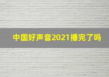 中国好声音2021播完了吗