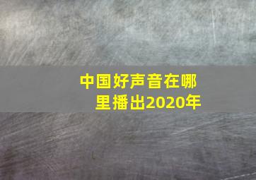 中国好声音在哪里播出2020年