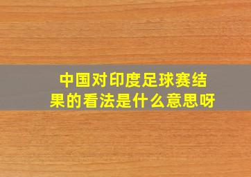 中国对印度足球赛结果的看法是什么意思呀