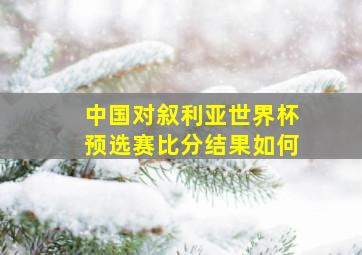 中国对叙利亚世界杯预选赛比分结果如何