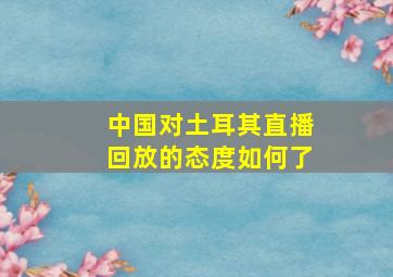 中国对土耳其直播回放的态度如何了