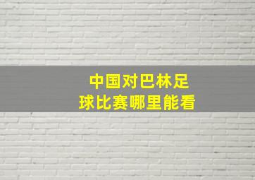 中国对巴林足球比赛哪里能看