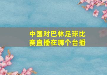 中国对巴林足球比赛直播在哪个台播