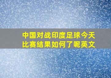 中国对战印度足球今天比赛结果如何了呢英文