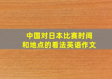 中国对日本比赛时间和地点的看法英语作文