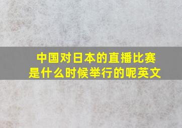 中国对日本的直播比赛是什么时候举行的呢英文