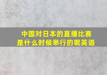 中国对日本的直播比赛是什么时候举行的呢英语