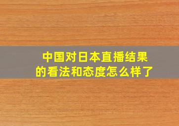 中国对日本直播结果的看法和态度怎么样了