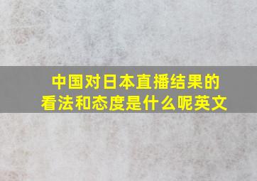 中国对日本直播结果的看法和态度是什么呢英文