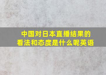 中国对日本直播结果的看法和态度是什么呢英语