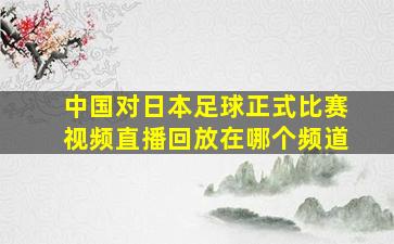 中国对日本足球正式比赛视频直播回放在哪个频道