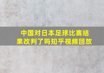 中国对日本足球比赛结果改判了吗知乎视频回放