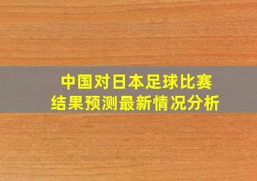 中国对日本足球比赛结果预测最新情况分析