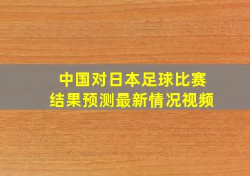 中国对日本足球比赛结果预测最新情况视频