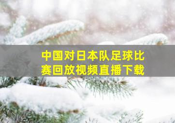 中国对日本队足球比赛回放视频直播下载