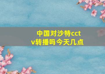 中国对沙特cctv转播吗今天几点