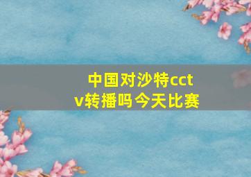 中国对沙特cctv转播吗今天比赛