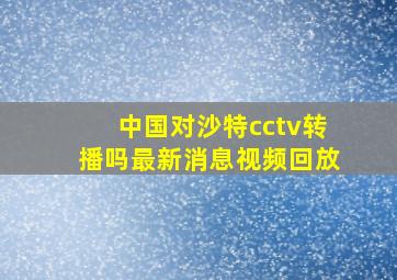 中国对沙特cctv转播吗最新消息视频回放