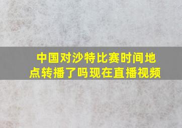 中国对沙特比赛时间地点转播了吗现在直播视频