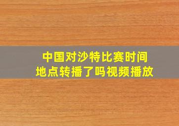 中国对沙特比赛时间地点转播了吗视频播放