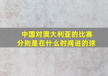 中国对澳大利亚的比赛分别是在什么时间进的球