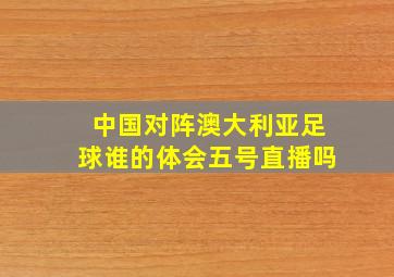 中国对阵澳大利亚足球谁的体会五号直播吗