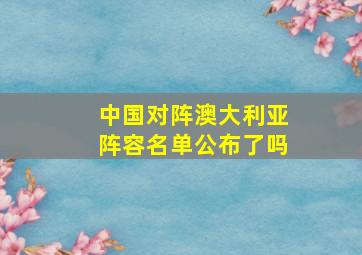 中国对阵澳大利亚阵容名单公布了吗