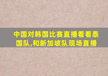 中国对韩国比赛直播看看泰国队,和新加坡队现场直播