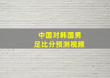 中国对韩国男足比分预测视频