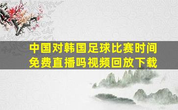 中国对韩国足球比赛时间免费直播吗视频回放下载