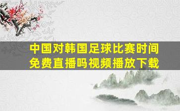 中国对韩国足球比赛时间免费直播吗视频播放下载