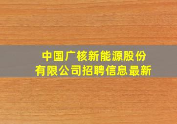 中国广核新能源股份有限公司招聘信息最新