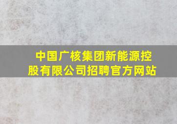 中国广核集团新能源控股有限公司招聘官方网站