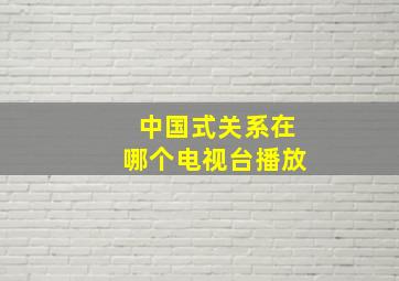 中国式关系在哪个电视台播放