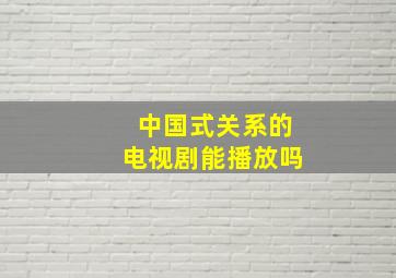 中国式关系的电视剧能播放吗