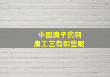 中国扇子的制扇工艺有哪些呢