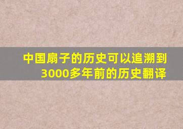 中国扇子的历史可以追溯到3000多年前的历史翻译