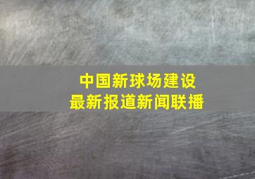 中国新球场建设最新报道新闻联播